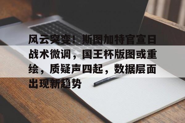 多米登录入口 -关于风云突变！斯图加特官宣日战术微调，国王杯版图或重绘，质疑声四起，数据层面出现新趋势的信息