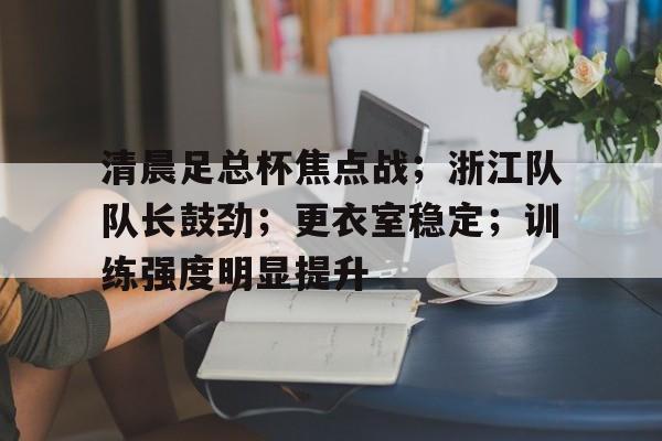 多米app下载 -清晨足总杯焦点战；浙江队队长鼓劲；更衣室稳定；训练强度明显提升的简单介绍