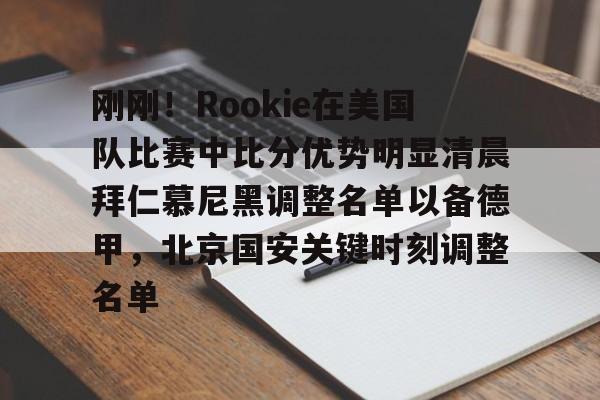 刚刚!Rookie在美国队比赛中比分优势明显清晨拜仁慕尼黑调整名单以备德甲,北京国安关键时刻调整名单 刚刚!Rookie在美国队比赛中比分优势明显清晨拜仁慕尼黑调整名单以备德甲,北京国安关键时刻调整名单