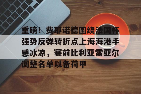 多米在线入口 -重磅！费耶诺德围绕法国杯强势反弹转折点上海海港手感冰凉，赛前比利亚雷亚尔调整名单以备荷甲 